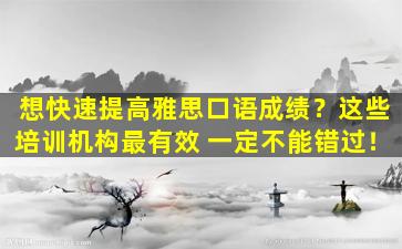 想快速提高雅思口语成绩？这些培训机构最有效 一定不能错过！